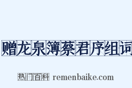 赠龙泉簿蔡君序组词是什么意思的图片